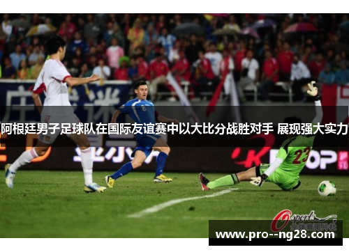 阿根廷男子足球队在国际友谊赛中以大比分战胜对手 展现强大实力