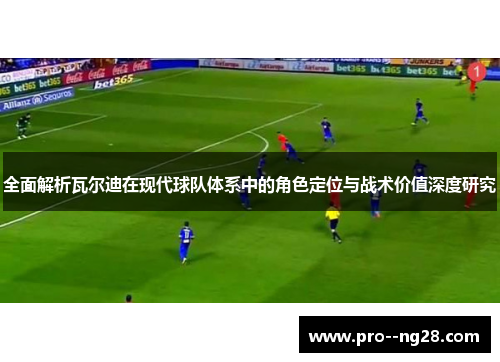 全面解析瓦尔迪在现代球队体系中的角色定位与战术价值深度研究