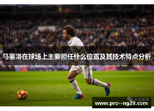 马塞洛在球场上主要担任什么位置及其技术特点分析