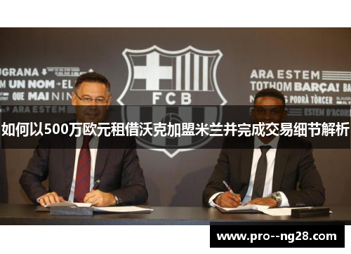如何以500万欧元租借沃克加盟米兰并完成交易细节解析
