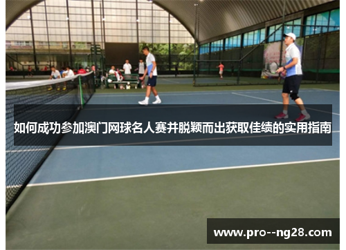 如何成功参加澳门网球名人赛并脱颖而出获取佳绩的实用指南