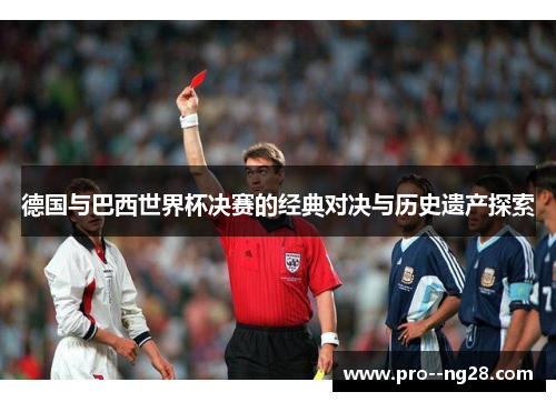 德国与巴西世界杯决赛的经典对决与历史遗产探索