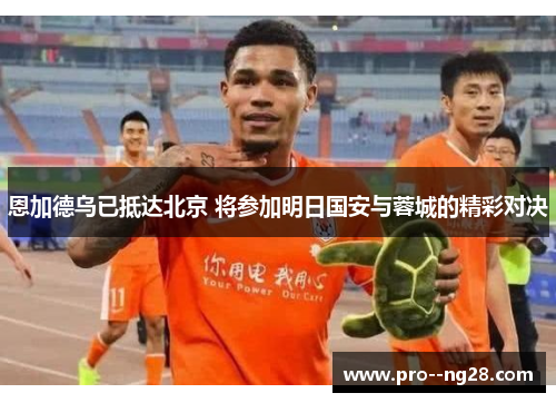 恩加德乌已抵达北京 将参加明日国安与蓉城的精彩对决