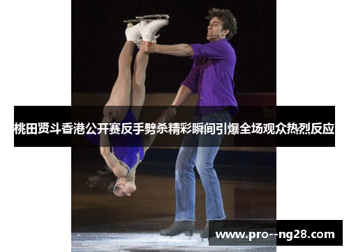 桃田贤斗香港公开赛反手劈杀精彩瞬间引爆全场观众热烈反应