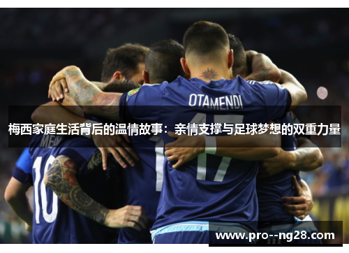 梅西家庭生活背后的温情故事：亲情支撑与足球梦想的双重力量