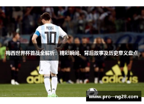 梅西世界杯首战全解析：精彩瞬间、背后故事及历史意义盘点