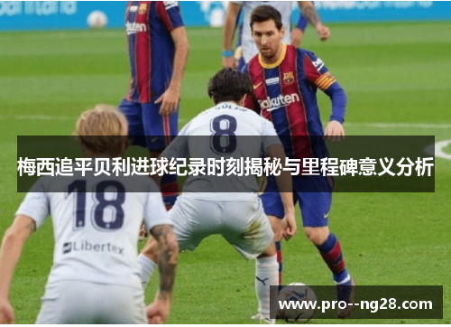 梅西追平贝利进球纪录时刻揭秘与里程碑意义分析