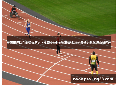 英国田径队在奥运会历史上实现突破性成就刷新多项纪录助力队伍迈向新辉煌