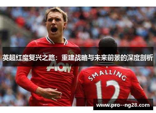 英超红魔复兴之路：重建战略与未来前景的深度剖析