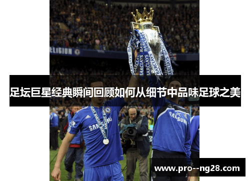 足坛巨星经典瞬间回顾如何从细节中品味足球之美