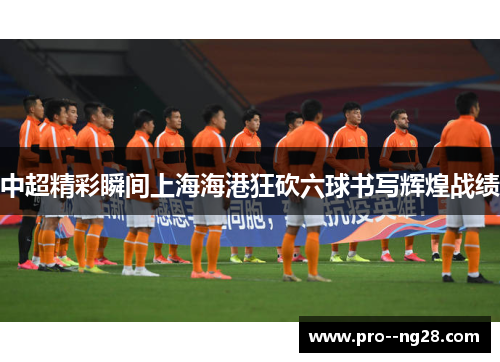 中超精彩瞬间上海海港狂砍六球书写辉煌战绩