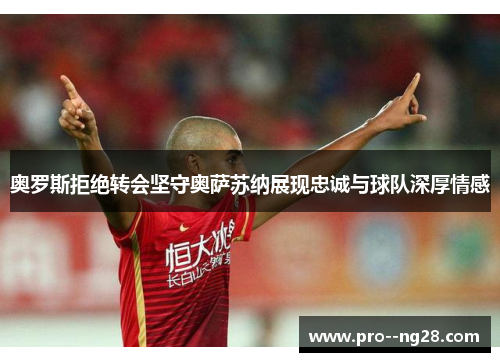 奥罗斯拒绝转会坚守奥萨苏纳展现忠诚与球队深厚情感