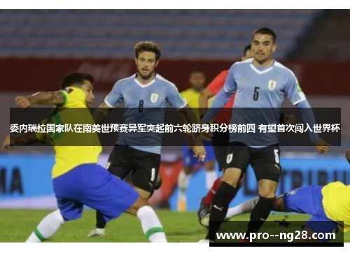 委内瑞拉国家队在南美世预赛异军突起前六轮跻身积分榜前四 有望首次闯入世界杯