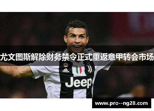尤文图斯解除财务禁令正式重返意甲转会市场 尤文图斯解除财务禁令正式重返意甲转会市场
