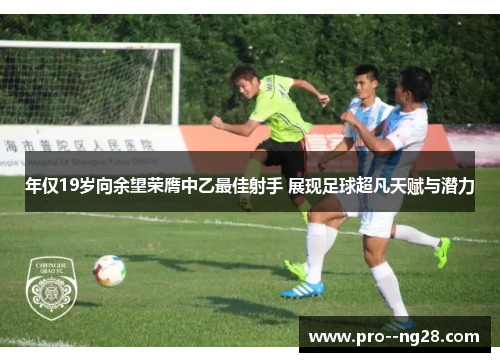 年仅19岁向余望荣膺中乙最佳射手 展现足球超凡天赋与潜力 年仅19岁向余望荣膺中乙最佳射手 展现足球超凡天赋与潜力