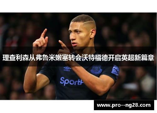理查利森从弗鲁米嫩塞转会沃特福德开启英超新篇章