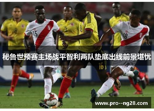 秘鲁世预赛主场战平智利两队垫底出线前景堪忧