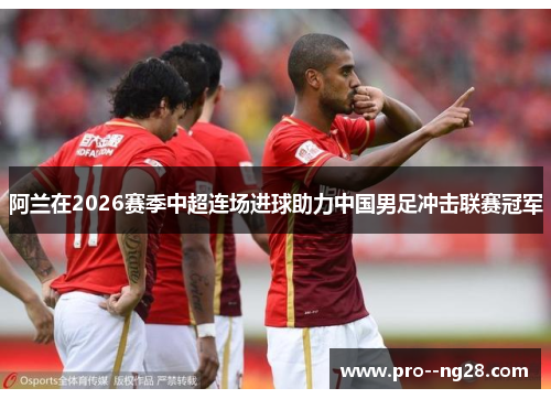 阿兰在2026赛季中超连场进球助力中国男足冲击联赛冠军
