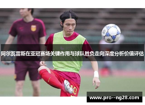 阿尔瓦雷斯在亚冠赛场关键作用与球队胜负走向深度分析价值评估