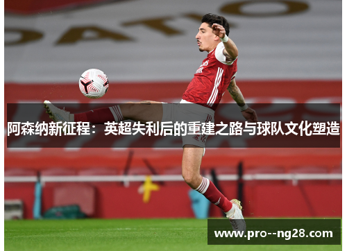 阿森纳新征程：英超失利后的重建之路与球队文化塑造
