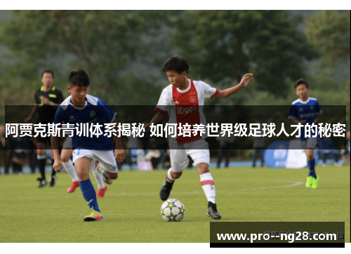 阿贾克斯青训体系揭秘 如何培养世界级足球人才的秘密