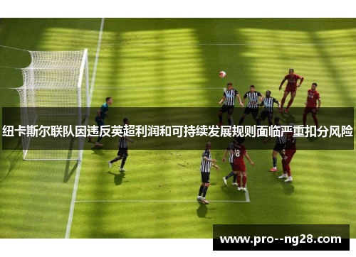 纽卡斯尔联队因违反英超利润和可持续发展规则面临严重扣分风险