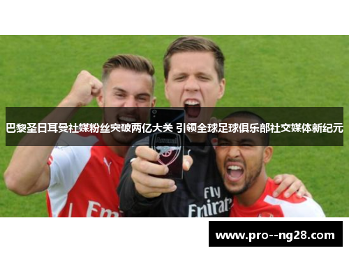 巴黎圣日耳曼社媒粉丝突破两亿大关 引领全球足球俱乐部社交媒体新纪元