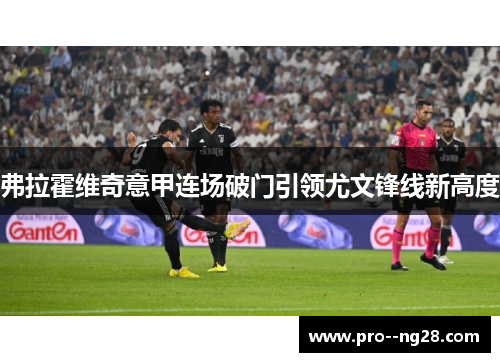 弗拉霍维奇意甲连场破门引领尤文锋线新高度 弗拉霍维奇意甲连场破门引领尤文锋线新高度