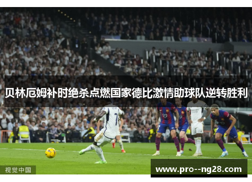 贝林厄姆补时绝杀点燃国家德比激情助球队逆转胜利